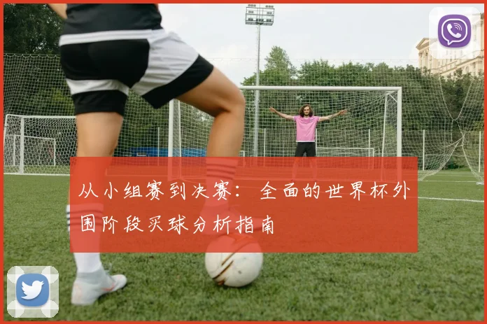 从小组赛到决赛：全面的世界杯外围阶段买球分析指南