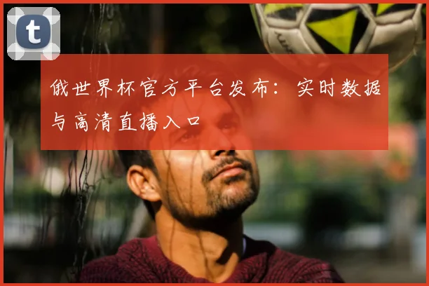 俄世界杯官方平台发布：实时数据与高清直播入口