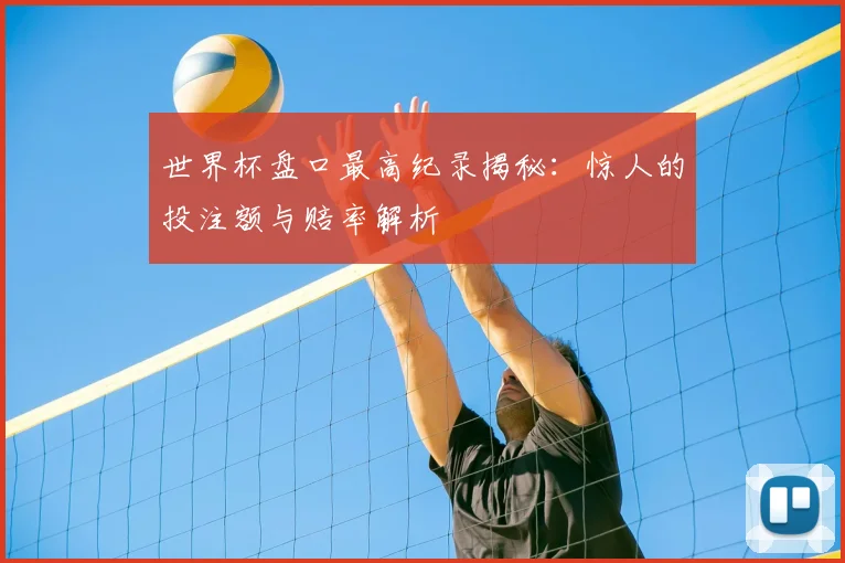 世界杯盘口最高纪录揭秘：惊人的投注额与赔率解析