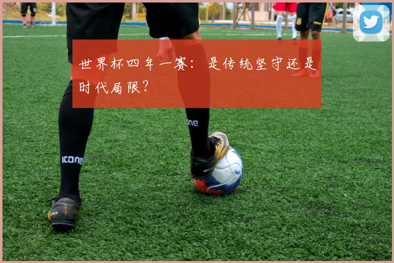 世界杯四年一赛:是传统坚守还是时代局限?