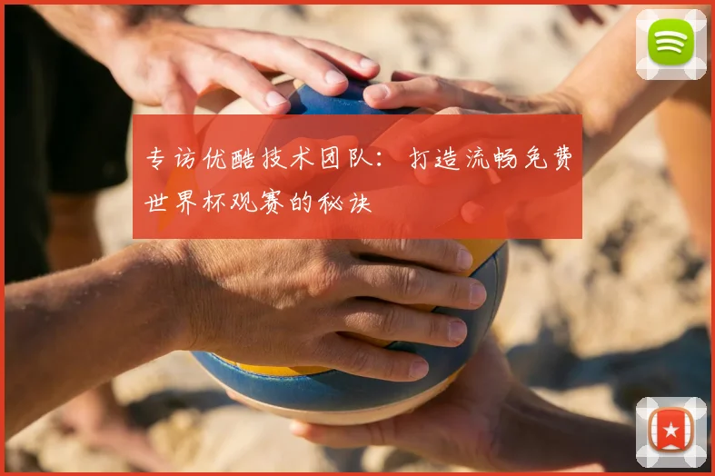 专访优酷技术团队:打造流畅免费世界杯观赛的秘诀