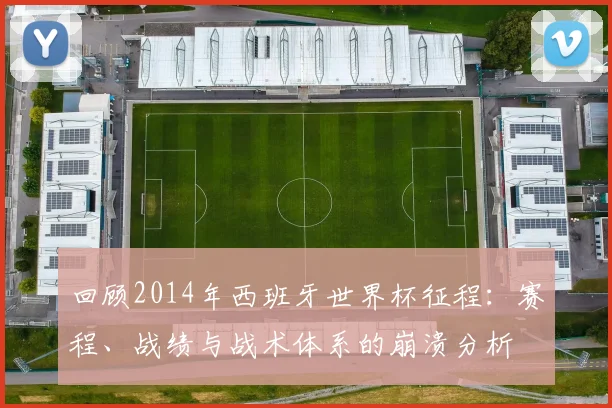 回顾2014年西班牙世界杯征程:赛程、战绩与战术体系的崩溃分析