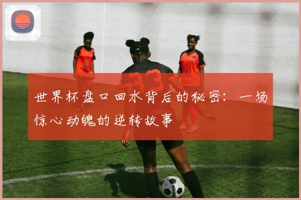 世界杯盘口回水背后的秘密：一场惊心动魄的逆转故事
