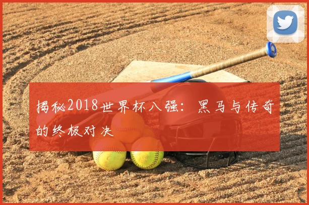 揭秘2018世界杯八强:黑马与传奇的终极对决
