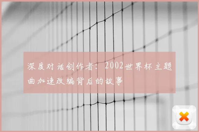 深度对话创作者:2002世界杯主题曲加速改编背后的故事