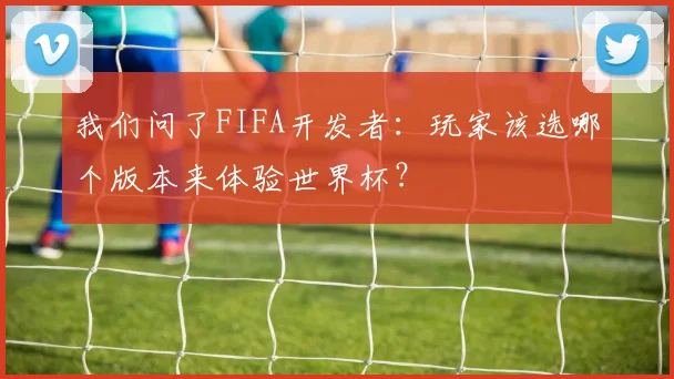 我们问了FIFA开发者：玩家该选哪个版本来体验世界杯？