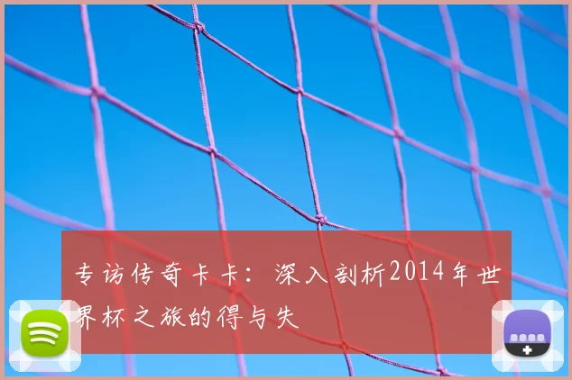 专访传奇卡卡：深入剖析2014年世界杯之旅的得与失