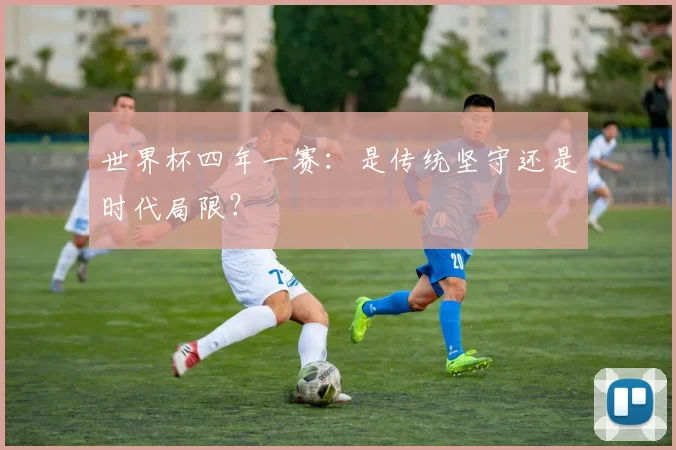 世界杯四年一赛:是传统坚守还是时代局限?
