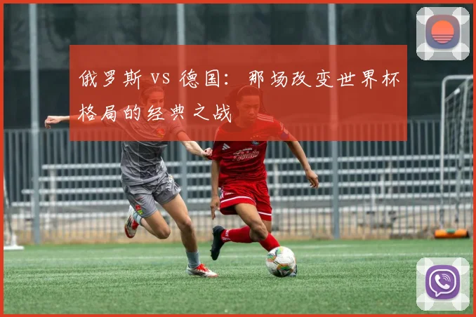 俄罗斯 vs 德国：那场改变世界杯格局的经典之战