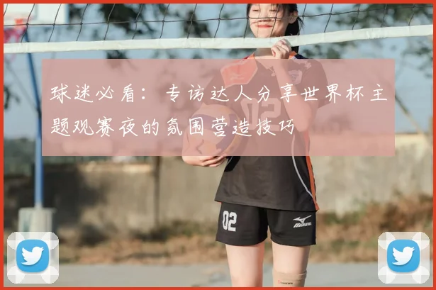 球迷必看:专访达人分享世界杯主题观赛夜的氛围营造技巧