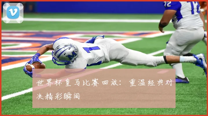 世界杯皇马比赛回放：重温经典对决精彩瞬间