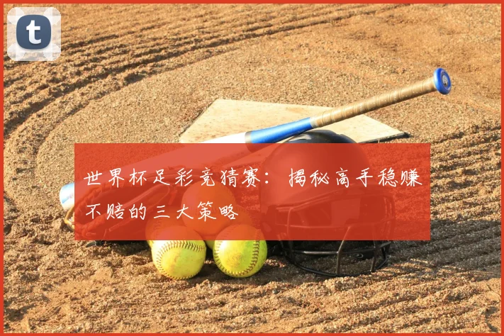 世界杯足彩竞猜赛：揭秘高手稳赚不赔的三大策略