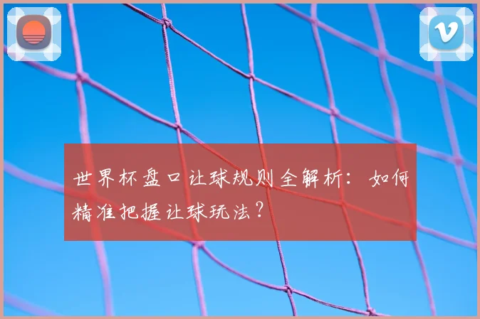 世界杯盘口让球规则全解析：如何精准把握让球玩法？