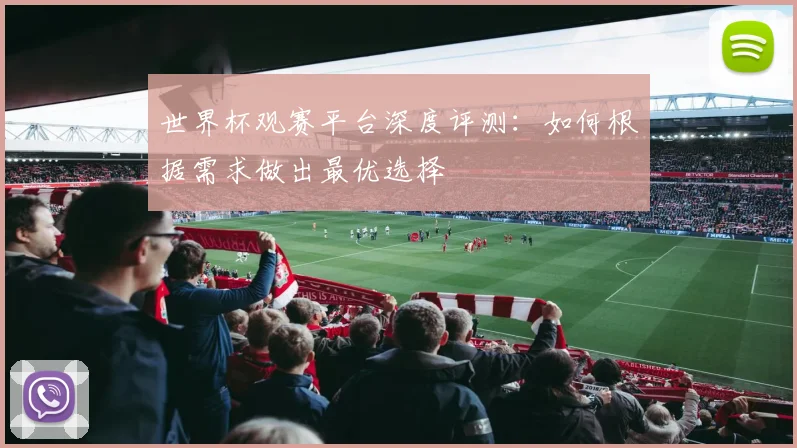 世界杯观赛平台深度评测:如何根据需求做出最优选择