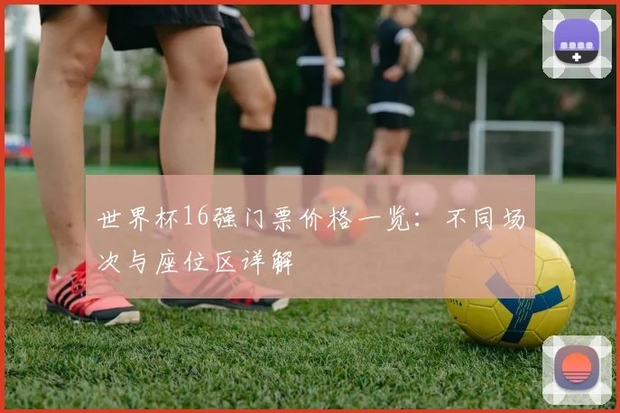 世界杯16强门票价格一览：不同场次与座位区详解