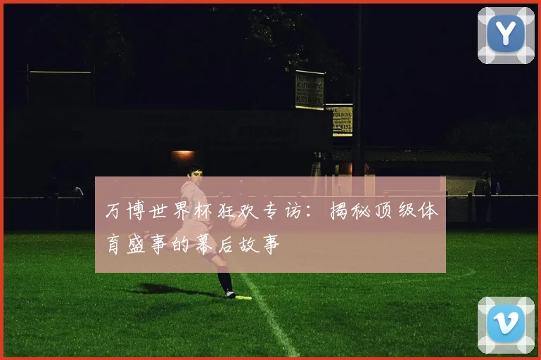 万博世界杯狂欢专访:揭秘顶级体育盛事的幕后故事