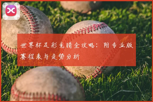 世界杯足彩竞猜全攻略:附专业版赛程表与走势分析