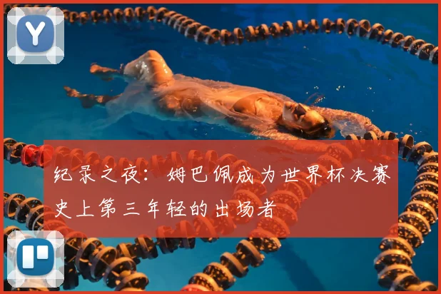纪录之夜：姆巴佩成为世界杯决赛史上第三年轻的出场者