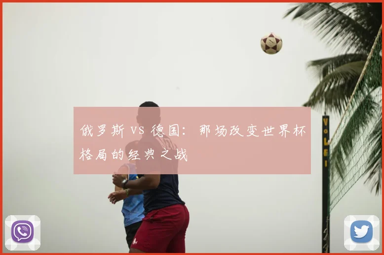 俄罗斯 vs 德国：那场改变世界杯格局的经典之战