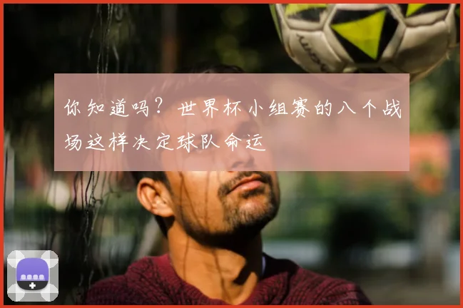 你知道吗？世界杯小组赛的八个战场这样决定球队命运