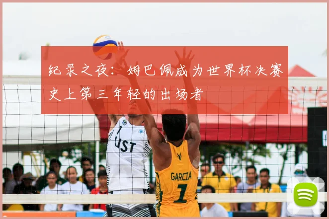 纪录之夜：姆巴佩成为世界杯决赛史上第三年轻的出场者