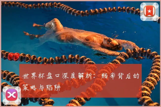 世界杯盘口深度解析:赔率背后的策略与陷阱