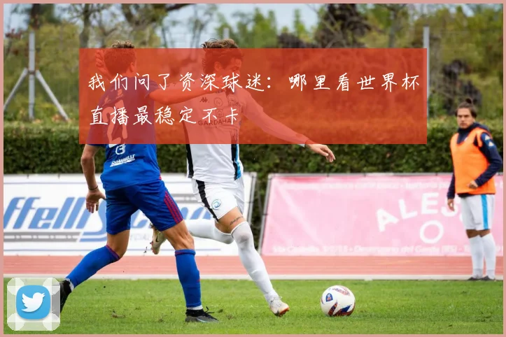 我们问了资深球迷：哪里看世界杯直播最稳定不卡