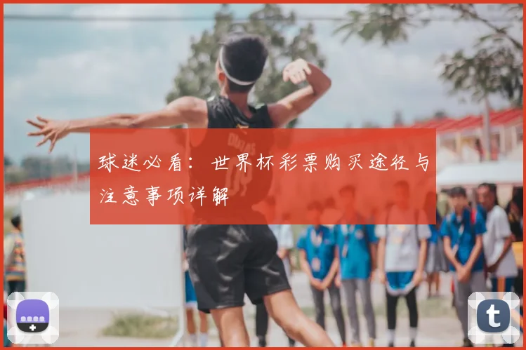球迷必看：世界杯彩票购买途径与注意事项详解