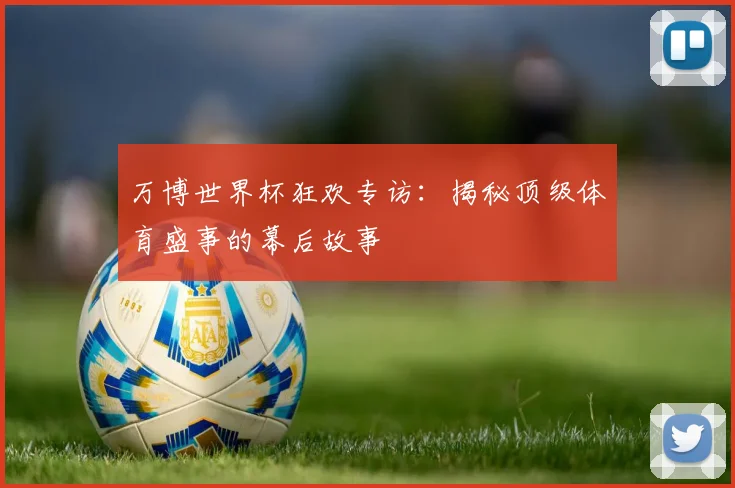 万博世界杯狂欢专访:揭秘顶级体育盛事的幕后故事